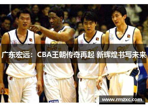广东宏远：CBA王朝传奇再起 新辉煌书写未来