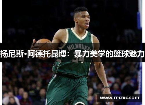 扬尼斯·阿德托昆博：暴力美学的篮球魅力