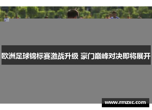欧洲足球锦标赛激战升级 豪门巅峰对决即将展开