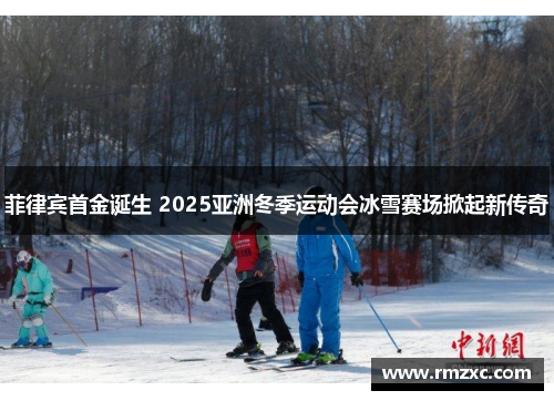 菲律宾首金诞生 2025亚洲冬季运动会冰雪赛场掀起新传奇