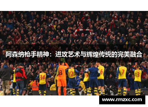 阿森纳枪手精神：进攻艺术与辉煌传统的完美融合