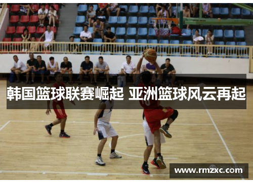 韩国篮球联赛崛起 亚洲篮球风云再起