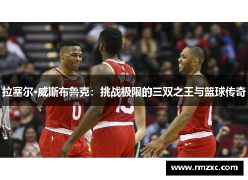 拉塞尔·威斯布鲁克：挑战极限的三双之王与篮球传奇