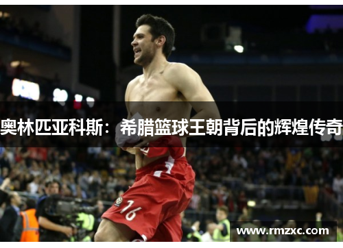 奥林匹亚科斯：希腊篮球王朝背后的辉煌传奇