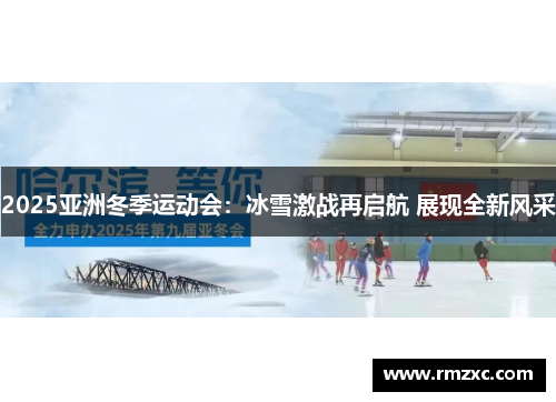 2025亚洲冬季运动会：冰雪激战再启航 展现全新风采