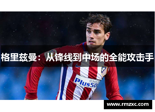 格里兹曼：从锋线到中场的全能攻击手
