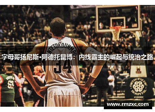 字母哥扬尼斯·阿德托昆博：内线霸主的崛起与统治之路