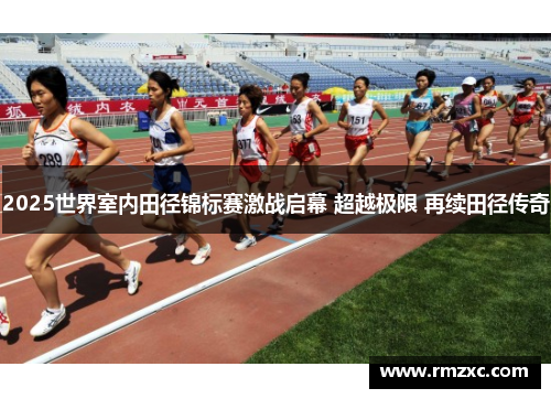 2025世界室内田径锦标赛激战启幕 超越极限 再续田径传奇