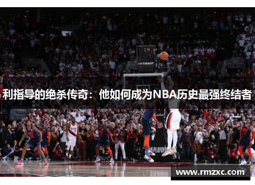 利指导的绝杀传奇：他如何成为NBA历史最强终结者