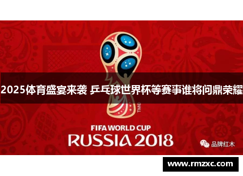 2025体育盛宴来袭 乒乓球世界杯等赛事谁将问鼎荣耀