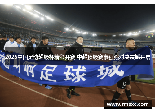 2025中国足协超级杯精彩开赛 中超顶级赛事强强对决震撼开启