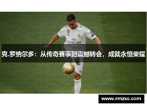 克.罗纳尔多：从传奇赛事到震撼转会，成就永恒荣耀