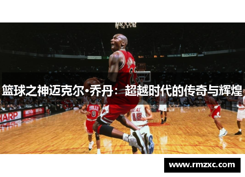 篮球之神迈克尔·乔丹：超越时代的传奇与辉煌