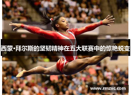 西蒙·拜尔斯的坚韧精神在五大联赛中的惊艳蜕变