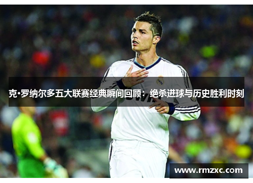 克·罗纳尔多五大联赛经典瞬间回顾：绝杀进球与历史胜利时刻
