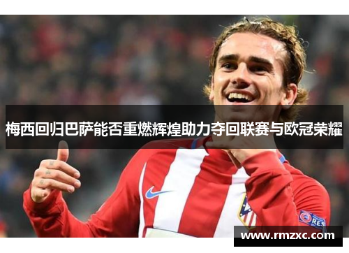 梅西回归巴萨能否重燃辉煌助力夺回联赛与欧冠荣耀