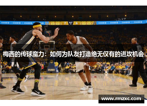 梅西的传球魔力：如何为队友打造绝无仅有的进攻机会