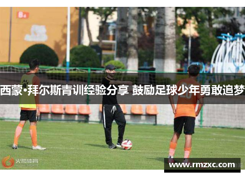 西蒙·拜尔斯青训经验分享 鼓励足球少年勇敢追梦