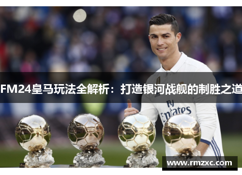 FM24皇马玩法全解析：打造银河战舰的制胜之道