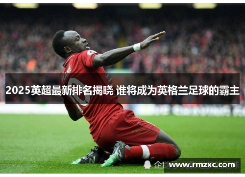 2025英超最新排名揭晓 谁将成为英格兰足球的霸主