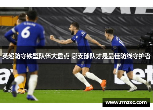 英超防守铁壁队伍大盘点 哪支球队才是最佳防线守护者