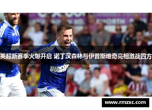 英超新赛季火爆开启 诺丁汉森林与伊普斯维奇亮相激战四方