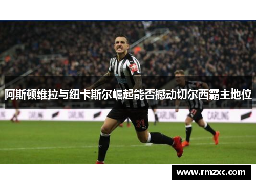 阿斯顿维拉与纽卡斯尔崛起能否撼动切尔西霸主地位