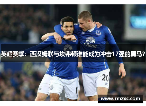 英超赛季：西汉姆联与埃弗顿谁能成为冲击17强的黑马？